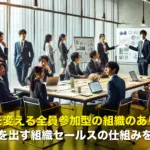 仕事の質を変える全員参加型の組織のあり方とは？成果を出す組織セールスの仕組みを解説