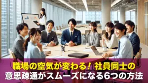 職場の空気が変わる！社員同士の意思疎通がスムーズになる6つの方法