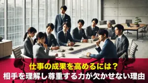 仕事の成果を高めるには？相手を理解し尊重する力が欠かせない理由