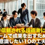 職場で信頼される技術者になる!チームで成果を出すために意識したい10の工夫