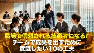 職場で信頼される技術者になる！チームで成果を出すために意識したい10の工夫