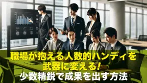 職場が抱える人数的ハンディを武器に変える!少数精鋭で成果を出す方法