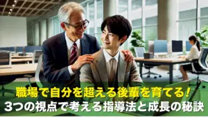 職場で自分を超える後輩を育てる!3つの視点で考える指導法と成長の秘訣