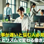 仕事が遅いと悩む人必見!スピードとリズムで変わる働き方のコツ